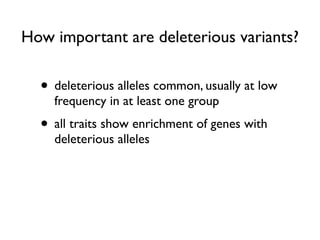 How important are deleterious variants?
• deleterious alleles common, usually at low
frequency in at least one group
• all traits show enrichment of genes with
deleterious alleles
 