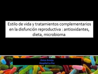 Onica Armijo
Hospital La Paz
Estilo de vida y tratamientos complementarios
en la disfunción reproductiva : antioxidantes,
dieta, microbioma.
 
