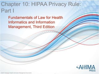 © 2017 American Health Information Management Association© 2017 American Health Information Management Association
Chapter 10: HIPAA Privacy Rule:
Part I
Fundamentals of Law for Health
Informatics and Information
Management, Third Edition
 