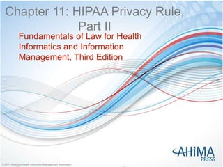 © 2017 American Health Information Management Association© 2017 American Health Information Management Association
Chapter 11: HIPAA Privacy Rule,
Part II
Fundamentals of Law for Health
Informatics and Information
Management, Third Edition
 