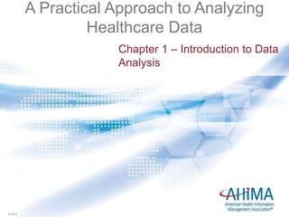© 2016© 2016
A Practical Approach to Analyzing
Healthcare Data
Chapter 1 – Introduction to Data
Analysis
 