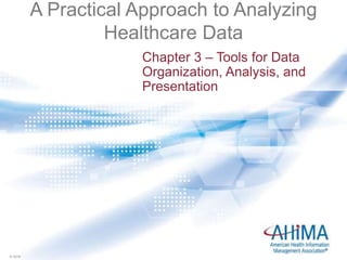 © 2016© 2016
A Practical Approach to Analyzing
Healthcare Data
Chapter 3 – Tools for Data
Organization, Analysis, and
Presentation
 