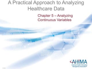 © 2016© 2016
A Practical Approach to Analyzing
Healthcare Data
Chapter 5 – Analyzing
Continuous Variables
 