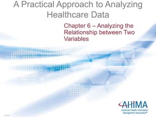 © 2016© 2016
A Practical Approach to Analyzing
Healthcare Data
Chapter 6 – Analyzing the
Relationship between Two
Variables
 