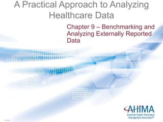 © 2016© 2016
A Practical Approach to Analyzing
Healthcare Data
Chapter 9 – Benchmarking and
Analyzing Externally Reported
Data
 