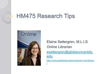 HM475 Research Tips Elaine Settergren, M.L.I.S Online Librarian esettergren@globeuniversity.edu http://www.globeeducationnetwork.com/library/ 