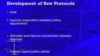 Development of New Protocols
 CJCA
 Improve cooperation between justice
departments
 Stimulate and improve coordination between
agencies
 Provide expert justice advice
 