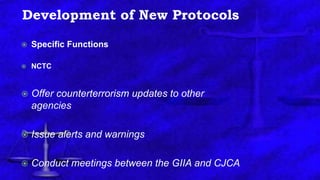 Development of New Protocols
 Specific Functions
 NCTC
 Offer counterterrorism updates to other
agencies
 Issue alerts and warnings
 Conduct meetings between the GIIA and CJCA
 