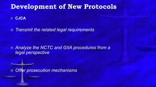 Development of New Protocols
 CJCA
 Transmit the related legal requirements
 Analyze the NCTC and GIIA procedures from a
legal perspective
 Offer prosecution mechanisms
 