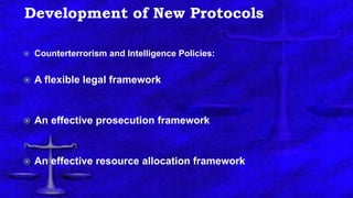 Development of New Protocols
 Counterterrorism and Intelligence Policies:
 A flexible legal framework
 An effective prosecution framework
 An effective resource allocation framework
 