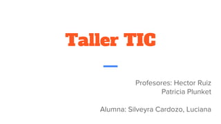 Taller TIC
Profesores: Hector Ruiz
Patricia Plunket
Alumna: Silveyra Cardozo, Luciana
 