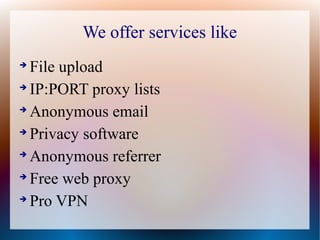 We offer services like
File upload

IP:PORT proxy lists

Anonymous email

Privacy software

Anonymous referrer

Free web proxy

Pro VPN


 