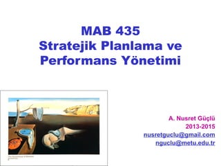 MAB 435
Stratejik Planlama ve
Performans Yönetimi
A. Nusret Güçlü
2013-2015
nusretguclu@gmail.com
nguclu@metu.edu.tr
 