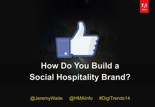 © 2013 Adobe Systems Incorporated. All Rights Reserved. Adobe Confidential.
How Do You Build a
Social Hospitality Brand?
@JeremyWaite @HMAInfo #DigiTrends14
 