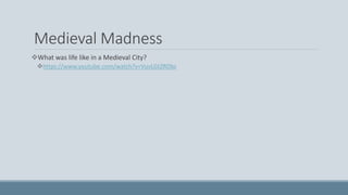 Medieval Madness
What was life like in a Medieval City?
https://www.youtube.com/watch?v=VuvLGtZRDbs
 