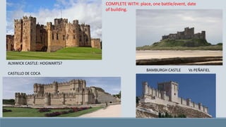 ALNWICK CASTLE: HOGWARTS?
CASTILLO DE COCA
COMPLETE WITH: place, one battle/event, date
of building.
BAMBURGH CASTLE Vs PEÑAFIEL
 