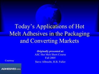 Today’s Applications of Hot
Melt Adhesives in the Packaging
and Converting Markets
Originally presented at:
ASC Hot Melt Short Course
Fall 2005
Steve Albrecht, H.B. Fuller
Courtesy
 