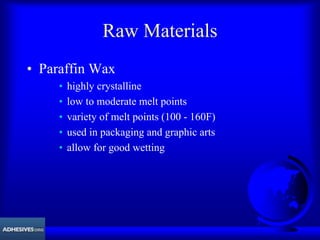 Raw Materials
• Paraffin Wax
• highly crystalline
• low to moderate melt points
• variety of melt points (100 - 160F)
• used in packaging and graphic arts
• allow for good wetting
 
