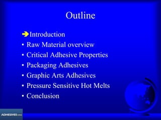 Outline
ÄIntroduction
• Raw Material overview
• Critical Adhesive Properties
• Packaging Adhesives
• Graphic Arts Adhesives
• Pressure Sensitive Hot Melts
• Conclusion
 