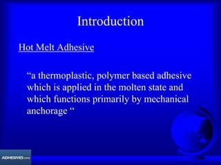 Introduction
Hot Melt Adhesive
“a thermoplastic, polymer based adhesive
which is applied in the molten state and
which functions primarily by mechanical
anchorage “
 