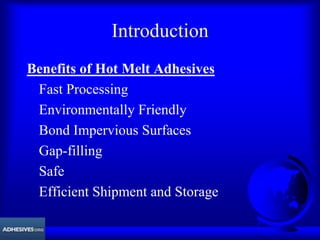 Introduction
Benefits of Hot Melt Adhesives
Fast Processing
Environmentally Friendly
Bond Impervious Surfaces
Gap-filling
Safe
Efficient Shipment and Storage
 