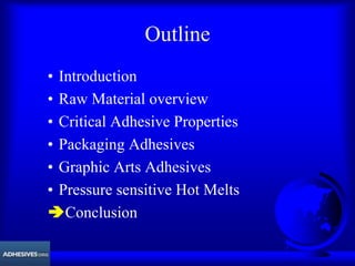 Outline
• Introduction
• Raw Material overview
• Critical Adhesive Properties
• Packaging Adhesives
• Graphic Arts Adhesives
• Pressure sensitive Hot Melts
ÄConclusion
 