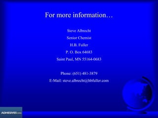 For more information…
Steve Albrecht
Senior Chemist
H.B. Fuller
P. O. Box 64683
Saint Paul, MN 55164-0683
Phone: (651) 481-3879
E-Mail: steve.albrecht@hbfuller.com
 
