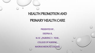 HEALTH PROMOTION AND
PRIMARY HEALTH CARE
PRESENTEDBY ,
DEEPIKAR,
M. SC .,(NURSING) I - YEAR ,
COLLEGE OF NURSING,
MADRAS MEDICALCOLLEGE.
 