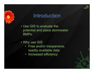 Introduction
• Use GIS to evaluate the
  potential and place stormwater
  BMPs.

• Why use GIS
   • Free and/or inexpensive,
     readily available data
   • Increased efficiency
 