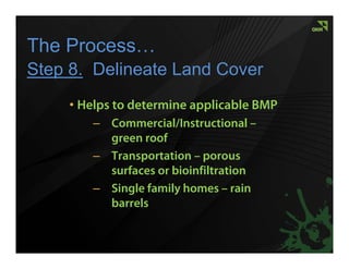 The Process…
Step 8. Delineate Land Cover
     • Helps to determine applicable BMP
        – Commercial/Instructional –
          green roof
        – Transportation – porous
          surfaces or bioinfiltration
        – Single family homes – rain
          barrels
 