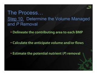 The Process…
Step 10. Determine the Volume Managed
and P Removal
 • Delineate the contributing area to each BMP

 • Calculate the anticipate volume and/or flows

 • Estimate the potential nutrient (P) removal
 