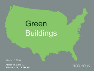 Green
                 Buildings


March 12, 2010
Presenter Gary L.
Sebach, AIA, LEED AP         Green Buildings.
 