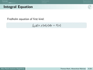 Concept                                Application                                       Eigenvalues



   Integral Equation


       Fredholm equation of ﬁrst kind:

                                 Ω g (x, y )u(y )dy   = f (x)




Max Planck Institute Magdeburg                              Thomas Mach, Hierarchical Matrices   9/28
 