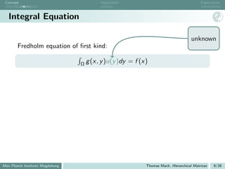 Concept                                Application                                       Eigenvalues



   Integral Equation

                                                                                     unknown
       Fredholm equation of ﬁrst kind:

                                 Ω g (x, y )u(y )dy   = f (x)




Max Planck Institute Magdeburg                              Thomas Mach, Hierarchical Matrices   9/28
 