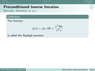 Concept                                Application                                      Eigenvalues



   Preconditioned Inverse Iteration
   [Knyazev, Neymeyr, et al.]

       Deﬁnition
       The function
                                                      x T Mx
                                 µ(x) = µ(x, M) =
                                                       xT x
       is called the Rayleigh quotient.




Max Planck Institute Magdeburg                             Thomas Mach, Hierarchical Matrices   25/28
 