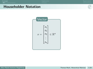 Concept                            Application                                   Eigenvalues



   Householder Notation


                                 Vector
                                      
                                       x1
                                      x2 
                                      
                                 x =  x 3  ∈ Rn
                                      
                                     .
                                     ..
                                        xn




Max Planck Institute Magdeburg                      Thomas Mach, Hierarchical Matrices   3/28
 