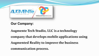 Our Company:
Augmente Tech Studio, LLC is a technology
company that develops mobile applications using
Augmented Reality to improve the business
communication process.
 