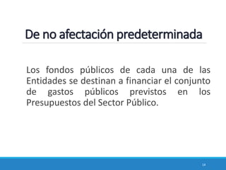 De no afectación predeterminada
Los fondos públicos de cada una de las
Entidades se destinan a financiar el conjunto
de gastos públicos previstos en los
Presupuestos del Sector Público.
14
 
