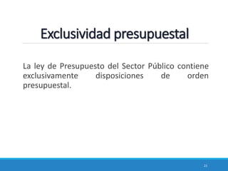 Exclusividad presupuestal
La ley de Presupuesto del Sector Público contiene
exclusivamente disposiciones de orden
presupuestal.
21
 