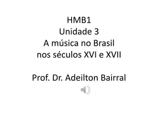 HMB1
Unidade 3
A música no Brasil
nos séculos XVI e XVII
Prof. Dr. Adeilton Bairral
 