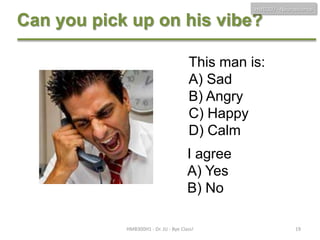 HMB300 - Neuroscience

Can you pick up on his vibe?
This man is:
A) Sad
B) Angry
C) Happy
D) Calm
I agree
A) Yes
B) No
HMB300H1 - Dr. JU - Bye Class!

19

 