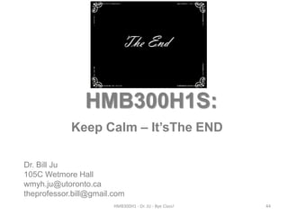 HMB300H1S:
Keep Calm – It’sThe END
Dr. Bill Ju
105C Wetmore Hall
wmyh.ju@utoronto.ca
theprofessor.bill@gmail.com
HMB300H1 - Dr. JU - Bye Class!

44

 
