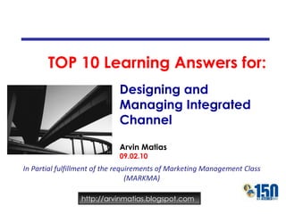 TOP 10 Learning Answers for: In Partial fulfillment of the requirements of Marketing Management Class (MARKMA) Designing and Managing Integrated Channel Arvin Matias 09.02.10 