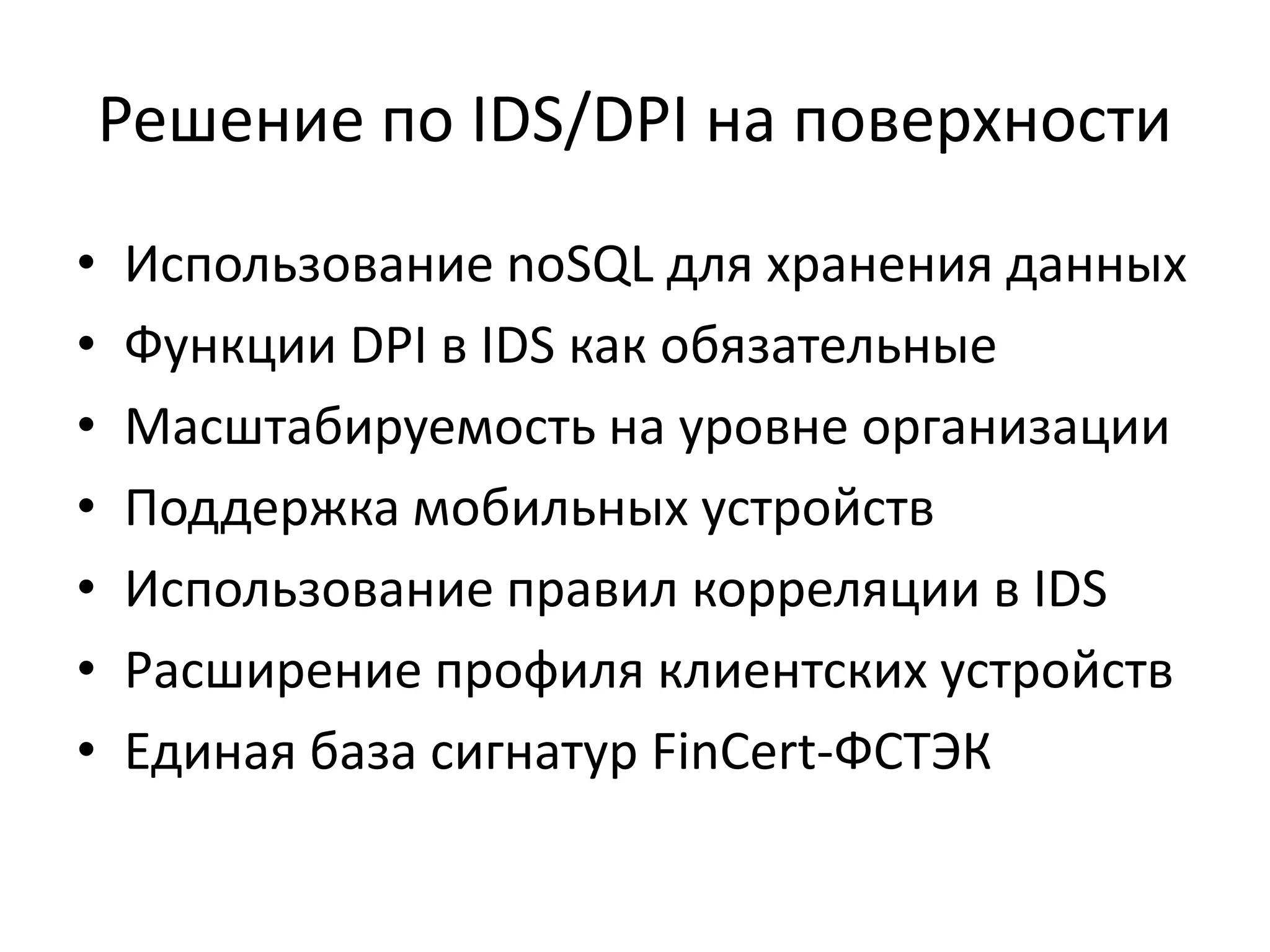 Решение по IDS/DPI на поверхности
• Использование noSQL для хранения данных
• Функции DPI в IDS как обязательные
• Масштабируемость на уровне организации
• Поддержка мобильных устройств
• Использование правил корреляции в IDS
• Расширение профиля клиентских устройств
• Единая база сигнатур FinCert-ФСТЭК
 