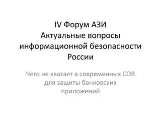 IV Форум АЗИ
Актуальные вопросы
информационной безопасности
России
Чего не хватает в современных СОВ
для защиты банковских
приложений
 