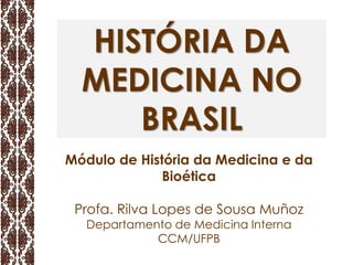 HISTÓRIA DA
MEDICINA NO
BRASIL
Módulo de História da Medicina e da
Bioética
Profa. Rilva Lopes de Sousa Muñoz
Departamento de Medicina Interna
CCM/UFPB
 