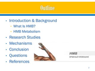 •   Introduction & Background
    • What Is HMB?
    • HMB Metabolism
•   Research Studies
•   Mechanisms
•   Conclusion
•   Questions
•   References
                                2
 