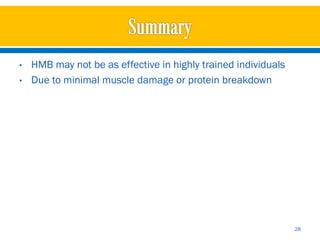 •   HMB may not be as effective in highly trained individuals
•   Due to minimal muscle damage or protein breakdown




                                                                28
 