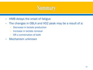 •   HMB delays the onset of fatigue
•   The changes in OBLA and VO2 peak may be a result of a:
    • Decrease in lactate production
    • Increase in lactate removal
    • OR a combination of both
•   Mechanism unknown




                                                             33
 