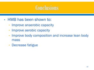 •   HMB has been shown to:
    • Improve anaerobic capacity
    • Improve aerobic capacity
    • Improve body composition and increase lean body
      mass
    • Decrease fatigue




                                                   47
 